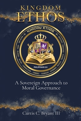 Kingdom Ethos: A Sovereign Approach to Moral Governance by Bryant, Curtis C., III