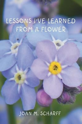 Lessons I've Learned from a Flower by Scharff, Joan M.