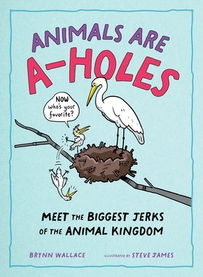 Animals Are A-Holes: Meet the Biggest Jerks of the Animal Kingdom by James, Steve
