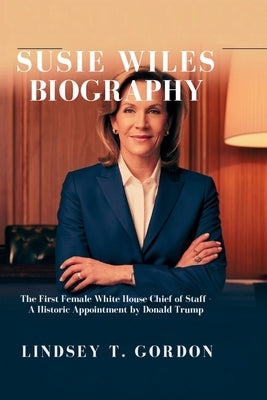 Susie Wiles Biography: The First Female White House Chief of Staff - A Historic Appointment by Donald Trump by Gordon, Lindsey T.