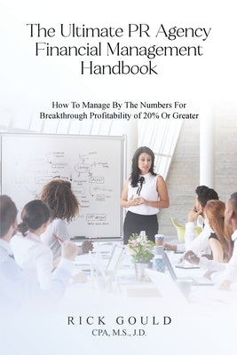 The Ultimate PR Agency Financial Management Handbook: How To Manage By The Numbers For Breakthrough Profitability Of 20% Or Greater by M. S., J. D. Rick Gould Cpa