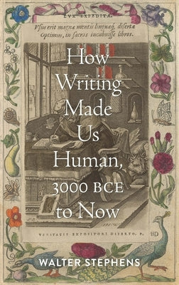 How Writing Made Us Human, 3000 Bce to Now by Stephens, Walter