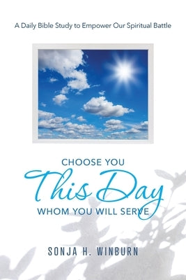 Choose You This Day Whom You Will Serve: A Daily Bible Study to Empower Our Spiritual Battle by Winburn, Sonja H.