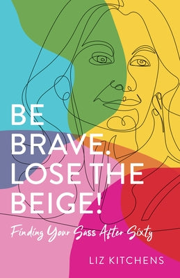 Be Brave. Lose the Beige!: Finding Your Sass After Sixty by Kitchens, Liz