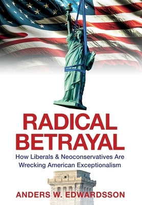 Radical Betrayal: How Liberals & Neoconservatives Are Wrecking American Exceptionalism by Edwardsson, Anders W.