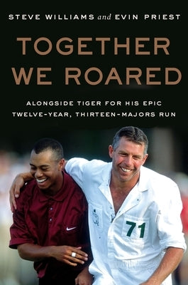 Together We Roared: Alongside Tiger for His Epic Twelve-Year, Thirteen-Majors Run by Williams, Steve