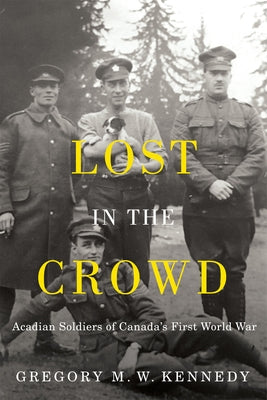 Lost in the Crowd: Acadian Soldiers of Canada's First World War by Kennedy, Gregory M. W.