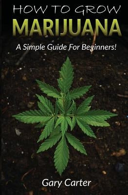 How to Grow Marijuana: A Simple Guide for Beginners by Carter, Gary