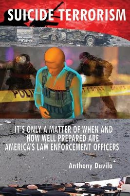 Suicide Terrorism: It's Only a Matter of When and How Well Prepared Are America's Law Enforcement Officers by Davila, Anthony