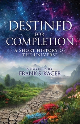 Destined for Completion: A Short History of the Universe by Kacer, Frank S.