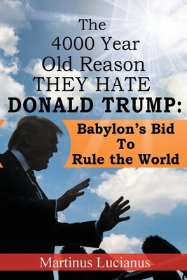 The 4000 Year Old Reason They Hate: Donald Trump by Lucianus, Martinus