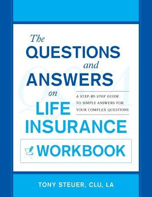 The Questions and Answers on Life Insurance Workbook: A Step-By-Step Guide to Simple Answers for Your Complex Questions by Steuer, Tony