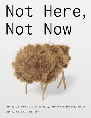 Not Here, Not Now: Speculative Thought, Impossibility, and the Design Imagination by Dunne, Anthony