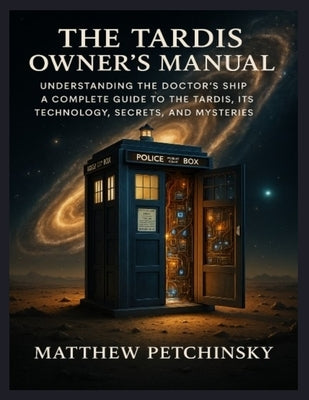 The TARDIS Owner's Manual: Understanding the Doctor's Ship A complete guide to the TARDIS, its technology, secrets, and mysteries. by Petchinsky