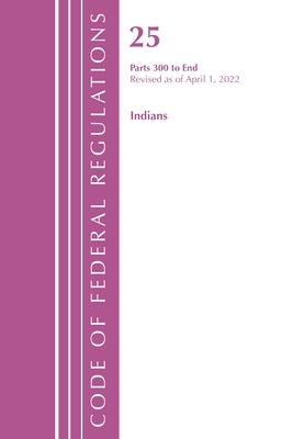 Code of Federal Regulations, Title 25 Indians 300-End, Revised as of April 1, 2022 by Office of the Federal Register (U S )