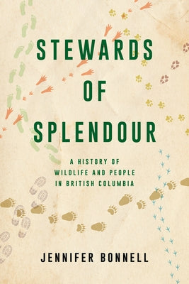 Stewards of Splendour: A History of Wildlife and People in British Columbia by Bonnell, Jennifer