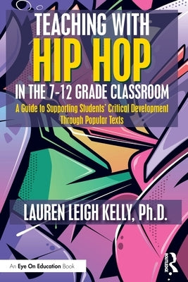 Teaching with Hip Hop in the 7-12 Grade Classroom: A Guide to Supporting Students' Critical Development Through Popular Texts by Kelly, Lauren