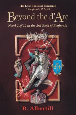 Beyond the d'Arc: Novel 2 of 12 in the 3rd Book of Benjamin by Albertill, B.