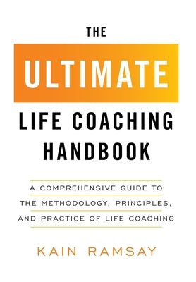 The Ultimate Life Coaching Handbook: A Comprehensive Guide to the Methodology, Principles, and Practice of Life Coaching by Ramsay, Kain