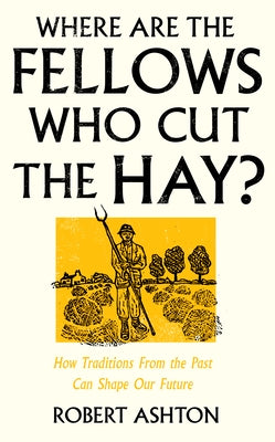 Where Are the Fellows Who Cut the Hay?: How Traditions from the Past Can Shape Our Future by Ashton, Robert