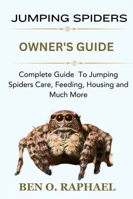 Jumping Spider: Complete Guide To Jumping Spiders Care, Feeding, Housing and Much More by O. Raphael, Ben