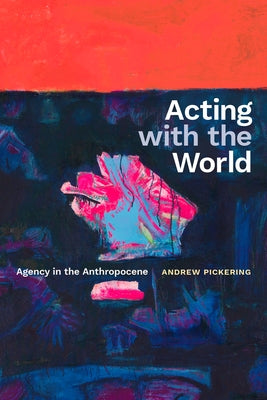 Acting with the World: Agency in the Anthropocene by Pickering, Andrew