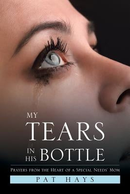 My Tears in His Bottle: Prayers from the Heart of a Special Needs' Mom by Hays, Pat