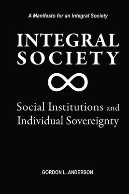 Integral Society: Social Institutions and Individual Sovereignty by Anderson, Gordon L.