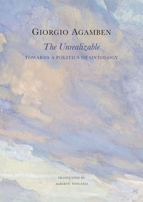 The Unrealizable: Towards a Politics of Ontology by Agamben, Giorgio