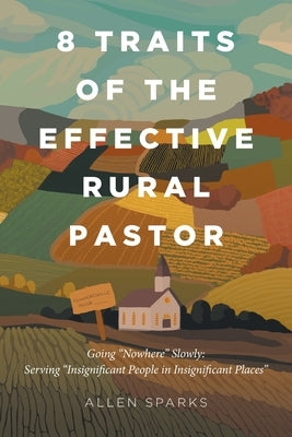 8 Traits of the Effective Rural Pastor: Going "Nowhere" Slowly: Serving "Insignificant People in Insignificant Places" by Sparks, Allen