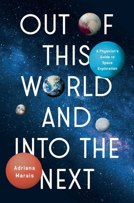 Out of This World and Into the Next: A Physicist's Guide to Space Exploration by Marais, Adriana