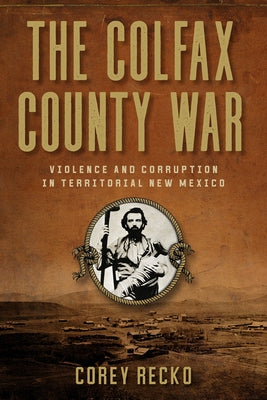 The Colfax County War: Violence and Corruption in Territorial New Mexico Volume 22 by Recko, Corey