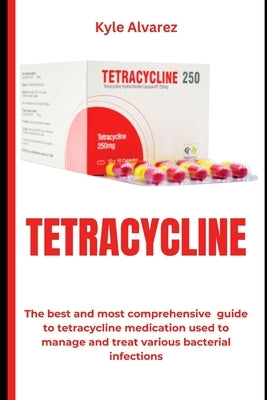 Tetracycline: The best and most comprehensive guide to tetracycline medication used to manage and treat various bacterial infections by Alvarez, Kyle