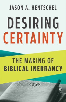 Desiring Certainty: The Making of Biblical Inerrancy by Hentschel, Jason A.