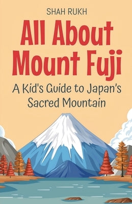 All About Mount Fuji: A Kid's Guide to Japan's Sacred Mountain by Rukh, Shah