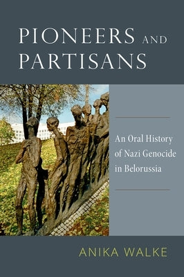 Pioneers and Partisans: An Oral History of Nazi Genocide in Belorussia by Walke, Anike