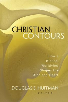 Christian Contours: How a Biblical Worldview Shapes the Mind and Heart by Huffman, Douglas S.