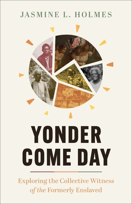 Yonder Come Day: Exploring the Collective Witness of the Formerly Enslaved by Holmes, Jasmine L.