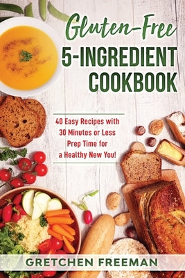 Gluten-Free 5-Ingredient Cookbook: 40 Easy Recipes with 30 Minutes or Less Prep Time for a Healthy New You! by Freeman, Gretchen