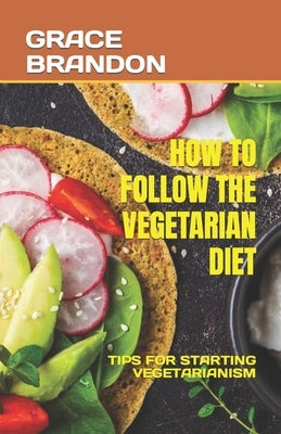 How to Follow the Vegetarian Diet: Tips for Starting Vegetarianism by Brandon, Grace