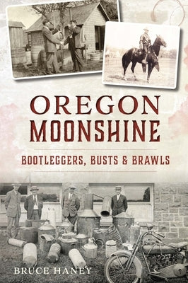 Oregon Moonshine: Bootleggers, Busts & Brawls by Haney, Bruce