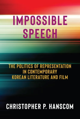 Impossible Speech: The Politics of Representation in Contemporary Korean Literature and Film by Hanscom, Christopher
