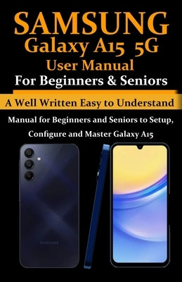 Samsung Galaxy A15 5G User Manual for Beginners and Seniors: A Well Written Easy to Understand Manual for Beginners and Seniors to Setup, Configure an by W. a. Whyte, Benedicta