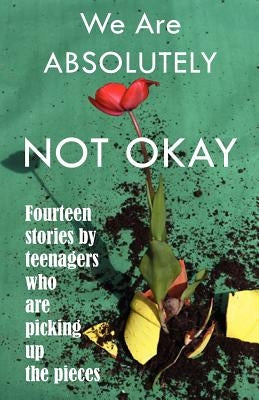 We Are Absolutely Not Okay: Fourteen Stories by Teenagers Who Are Picking Up the Pieces by Bowker, Marjie