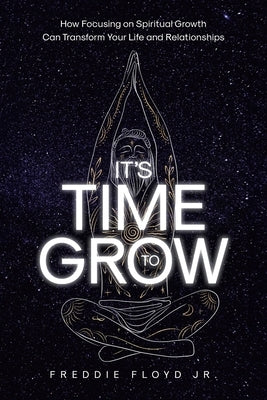 It's Time To Grow: How Focusing on Spiritual Growth Can Transform Your Life and Relationships by Floyd, Freddie, Jr.