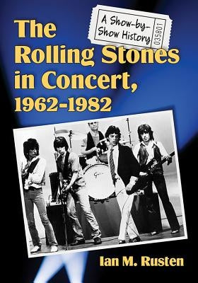 The Rolling Stones in Concert, 1962-1982: A Show-By-Show History by Rusten, Ian M.