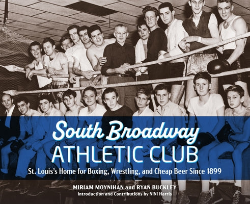 South Broadway Athletic Club: St. Louis's Home for Boxing, Wrestling, and Cheap Beer Since 1899 by Miriam Moynihan