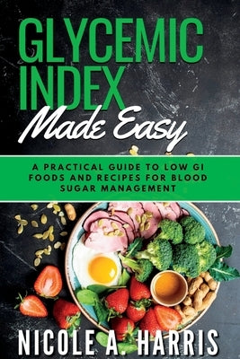 Glycemic Index Made Easy: A Practical Guide to Low GI Foods and Recipes for Blood Sugar Management by Harris, Nicole A.