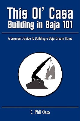 This Ol' Casa - Building in Baja 101: A Layman's Guide to Building a Baja Dream Home by Osso, C. Phil