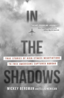 In the Shadows: True Stories of High-Stakes Negotiations to Free Americans Captured Abroad by Bergman, Mickey